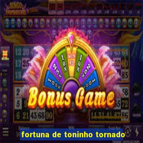 fortuna de toninho tornado